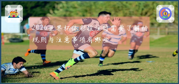 2026世界杯体彩投注时需要了解的规则与注意事项有哪些