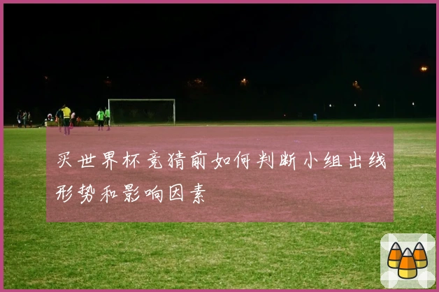 买世界杯竞猜前如何判断小组出线形势和影响因素