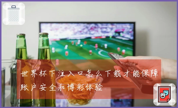 世界杯下注入口怎么下载才能保障账户安全和博彩体验