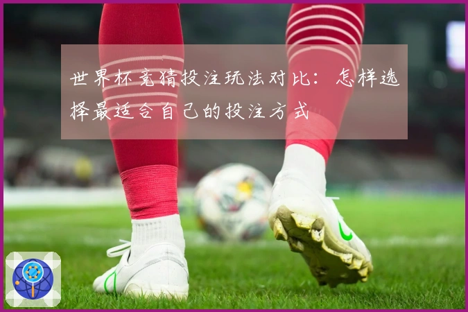 世界杯竞猜投注玩法对比：怎样选择最适合自己的投注方式
