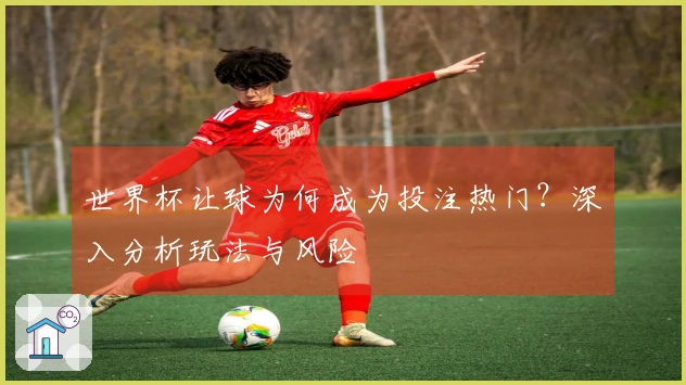 世界杯让球为何成为投注热门？深入分析玩法与风险