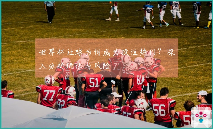 世界杯让球为何成为投注热门？深入分析玩法与风险