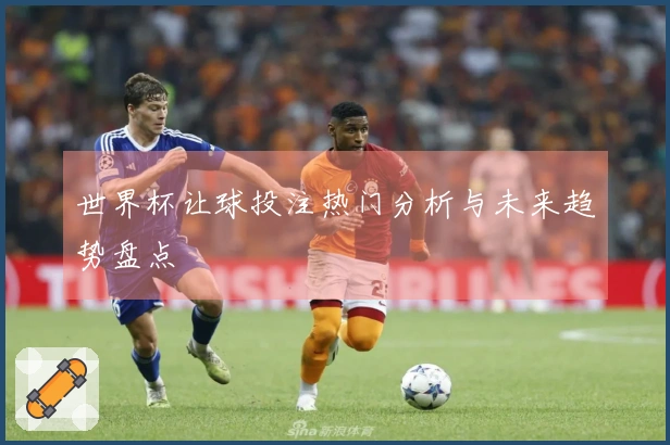 世界杯让球投注热门分析与未来趋势盘点
