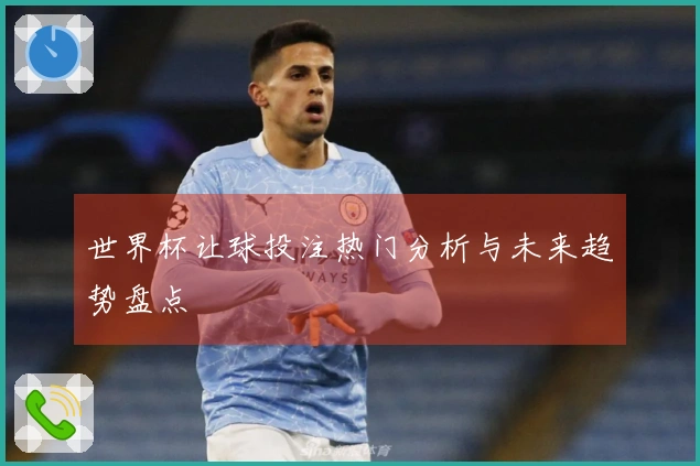 世界杯让球投注热门分析与未来趋势盘点